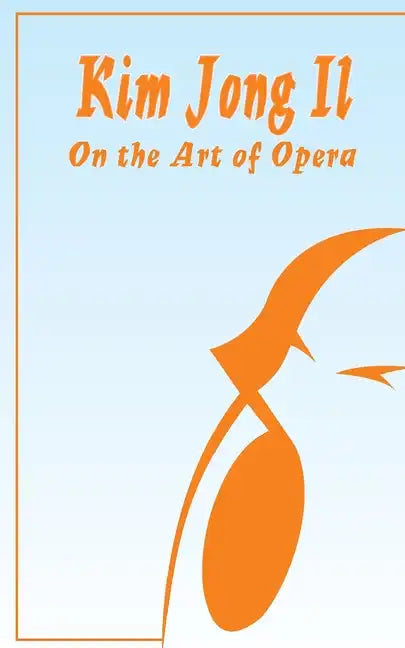 Kim Jong Il On The Art of Opera: Talk to Creative Workers in the Field of Art and Literature September 4-6, 1974 - Paperback