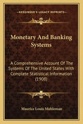Monetary and Banking Systems: A Comprehensive Account of the Systems of the United States with Complete Statistical Information (1908) - Paperback