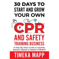 30 Days To Start And Grow Your Own CPR And Safety Training Business: A Step-By-Step Guide to Launch, Attract Clients & Make A Profit - Paperback