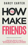 How to Make Friends: A Practical, Realistic Guide To Building Better Social Skills, Meaningful Relationships & Connecting With People - Paperback