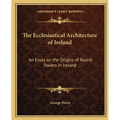 The Ecclesiastical Architecture of Ireland: An Essay on the Origins of Round Towers in Ireland - Paperback