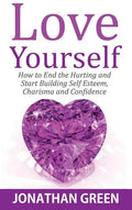 Love Yourself: How to End the Hurting and Start Building Self Esteem, Charisma and Confidence - Hardcover