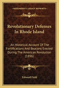 Revolutionary Defenses In Rhode Island: An Historical Account Of The Fortifications And Beacons Erected During The American Revolution (1896) - Paperback