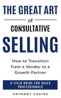 The Great Art of Consultative Selling: How to Transition from a Vendor to a Growth partner: A field Guide for Sales Professionals - Paperback