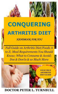 CONQUERING ARTHRITIS DIET HANDBOOK for YOU: Full Guide on Arthritis Diet/Foods A to Z; Meal Requirements You Should Know; What to Consume & Avoid; Dos - Paperback