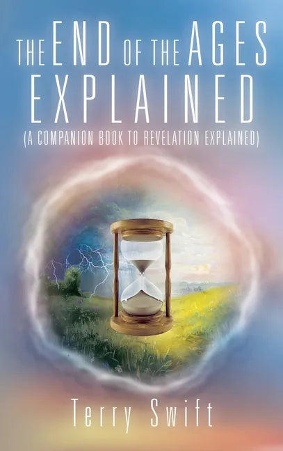 The End of the Ages Explained: (A Companion Book to Revelation Explained) - Hardcover