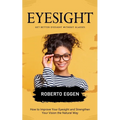 Eyesight: Get Better Eyesight without Glasses (How to Improve Your Eyesight and Strengthen Your Vision the Natural Way) - Paperback