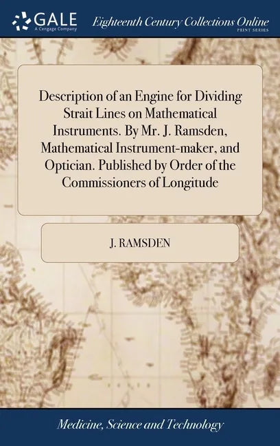 Description of an Engine for Dividing Strait Lines on Mathematical Instruments. By Mr. J. Ramsden, Mathematical Instrument-maker, and Optician. Publis - Hardcover