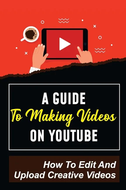 A Guide To Making Videos On Youtube: How To Edit And Upload Creative Videos: Youtube Channel Tips - Paperback
