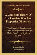 A Complete Theory Of The Construction And Properties Of Vessels: With Practical Conclusions For The Management Of Ships, Made Easy To Navigators (1790 - Paperback