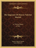 The Epigrams Of Marcus Valerius Martial: In Twelve Books (1782) - Paperback