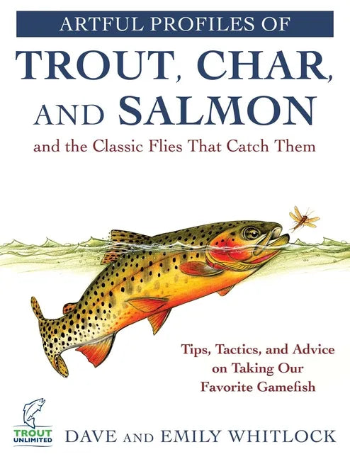 Artful Profiles of Trout, Char, and Salmon and the Classic Flies That Catch Them: Tips, Tactics, and Advice on Taking Our Favorite Gamefish - Paperback