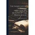 The Inner Life of Abraham Lincoln. Six Months at the White House - Hardcover