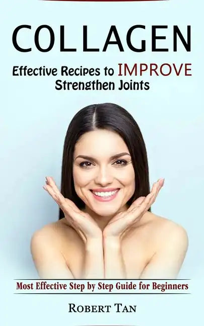 Collagen: Effective Recipes to Improve Strengthen Joints (Most Effective Step by Step Guide for Beginners) - Paperback