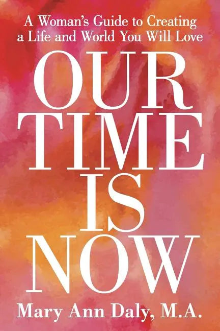 Our Time Is Now: A Woman's Guide to Creating a Life and World You Will Love - Paperback