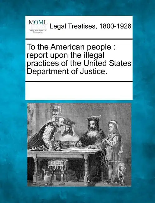 To the American People: Report Upon the Illegal Practices of the United States Department of Justice. - Paperback