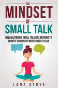 The Mindset of Small Talk: How Mastering Small Talk Has Nothing to Do with Coming Up with Things to Say - Paperback