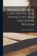 Angelic Wisdom Concerning the Divine Love and the Divine Wisdom - Paperback