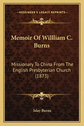 Memoir Of Willliam C. Burns: Missionary To China From The English Presbyterian Church (1873) - Paperback