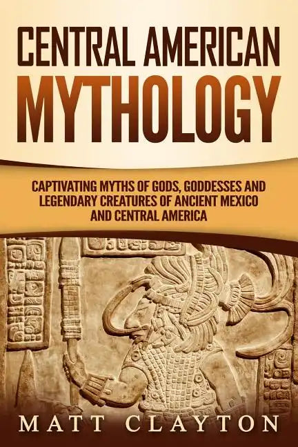 Central American Mythology: Captivating Myths of Gods, Goddesses, and Legendary Creatures of Ancient Mexico and Central America - Paperback