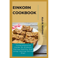Einkorn Cookbook: Comprehensive Guide On Einkorn Eating Healthy And Long-Lasting Eating Plan - Paperback