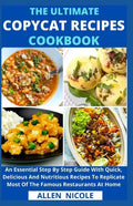 The Ultimate Copycat Recipes Cookbook: An Essential Step By Step Guide With Quick, Delicious And Nutritious Recipes To Replicate Most Of The Famous Re - Paperback