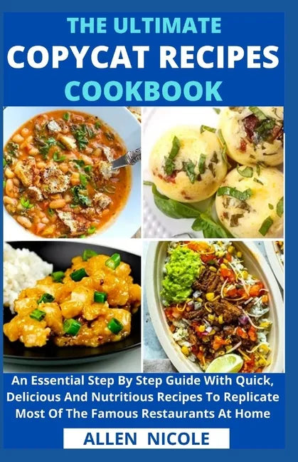 The Ultimate Copycat Recipes Cookbook: An Essential Step By Step Guide With Quick, Delicious And Nutritious Recipes To Replicate Most Of The Famous Re - Paperback
