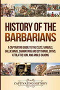 History of the Barbarians: A Captivating Guide to the Celts, Vandals, Gallic Wars, Sarmatians and Scythians, Goths, Attila the Hun, and Anglo-Saxons - Paperback