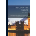 The Country Justice: Containing the Practice, Duty and Power of the Justices of the Peace, as Well in as out of Their Sessions - Paperback
