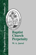 Baptist Church Perpetuity: Or the Continuous Existence of Baptist Churches from the Apostolic to the Present Day Demonstrated by the Bible and by - Paperback