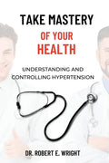 Take Mastery of Your Health: Understanding And Controlling Hypertension - Paperback