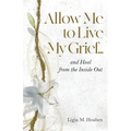 Allow Me to Live My Grief...and Heal from the Inside Out - Paperback