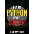 Learn Python Using Soccer: Coding for Kids in Python Using Outrageously Fun Soccer Concepts (Coding for Absolute Beginners) - Paperback