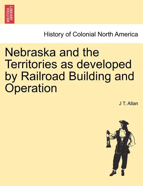 Nebraska and the Territories as Developed by Railroad Building and Operation - Paperback