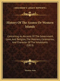 History Of The Azores Or Western Islands: Containing An Account Of The Government, Laws, And Religion, The Manners, Ceremonies, And Character Of The I - Hardcover