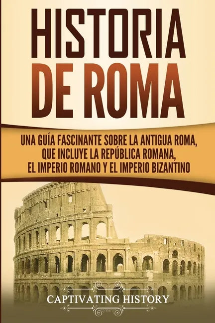 Historia de Roma: Una Guía Fascinante sobre la Antigua Roma, que incluye la República romana, el Imperio romano y el Imperio bizantino - Paperback