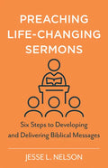 Preaching Life-Changing Sermons: Six Steps to Developing and Delivering Biblical Messages - Paperback