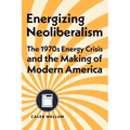 Energizing Neoliberalism: The 1970s Energy Crisis and the Making of Modern America - Hardcover