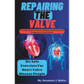 Repairing The Valve: A Comprehensive Patient's Guide to Understand and Manage Heart Valve Disease - Paperback