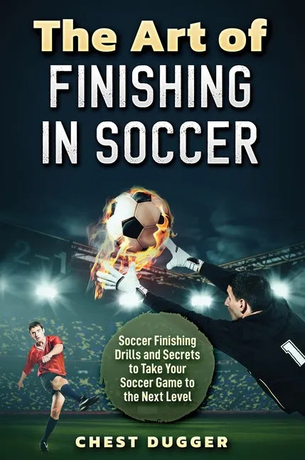 The Art of Finishing in Soccer: Soccer Finishing Drills and Secrets to Take Your Game to the Next Level - Hardcover