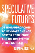 Speculative Futures: Design Approaches to Navigate Change, Foster Resilience, and Co-Create the Cities We Need - Paperback