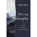 Believing Philosophy: A Guide to Becoming a Christian Philosopher - Hardcover
