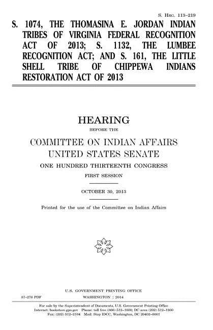 S. 1074, the Thomasina E. Jordan Indian Tribes of Virginia Federal Recognition Act of 2013; S. 1132, the Lumbee Recognition Act; and S. 161, the Littl - Paperback