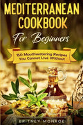 Mediterranean Cookbook For Beginners: 150 Mouthwatering Recipes You Cannot Live Without - Paperback
