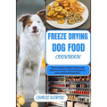 Freeze Drying Dog Food Cookbook: The Complete Guide to Easy and Delicious Freeze-Dried Recipes for your Canine Companion - Paperback