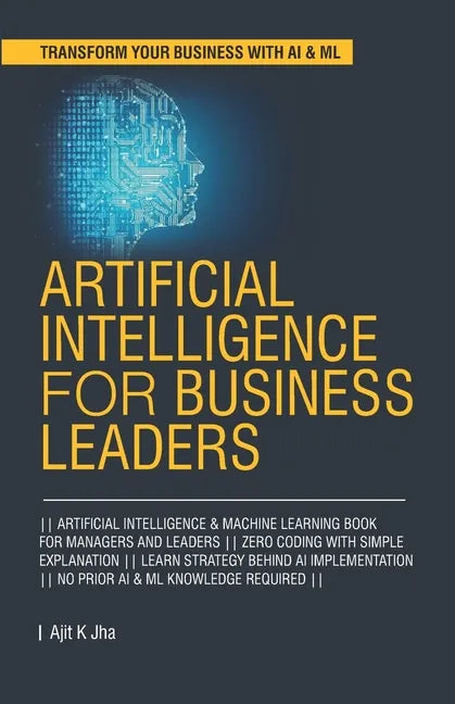 Artificial Intelligence for Business Leaders: ARTIFICIAL INTELLIGENCE and MACHINE LEARNING BOOK FOR MANAGERS, LEADERS ZERO CODING WITH SIMPLE EXPLANAT - Paperback