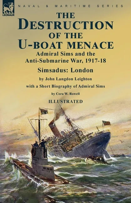 The Destruction of the U-Boat Menace: Admiral Sims and the Anti-Submarine War, 1917-18-Simsadus: London by John Langdon Leighton with a Short Biograph - Paperback
