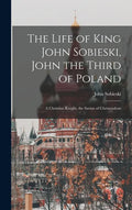 The Life of King John Sobieski, John the Third of Poland; a Christian Knight, the Savior of Christendom - Hardcover