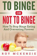 To Binge Or Not To Binge: How To Stop Binge Eating And Over Eating Forever - Paperback