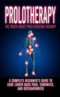 Prolotherapy: The Truth About Proliferation Therapy: A Complete Beginner's Guide to Cure Lower Back Pain, Tendinitis, And Osteoarthritis - Paperback
